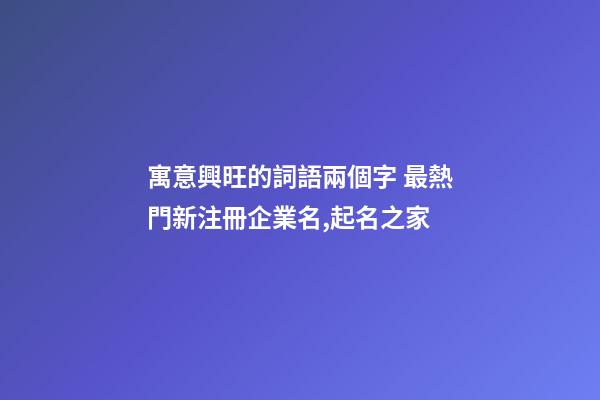 寓意興旺的詞語兩個字 最熱門新注冊企業名,起名之家-第1張-公司起名-玄機派